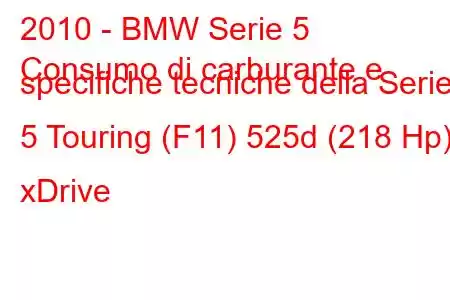 2010 - BMW Serie 5
Consumo di carburante e specifiche tecniche della Serie 5 Touring (F11) 525d (218 Hp) xDrive