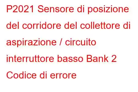 P2021 Sensore di posizione del corridore del collettore di aspirazione / circuito interruttore basso Bank 2 Codice di errore