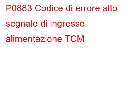 P0883 Codice di errore alto segnale di ingresso alimentazione TCM