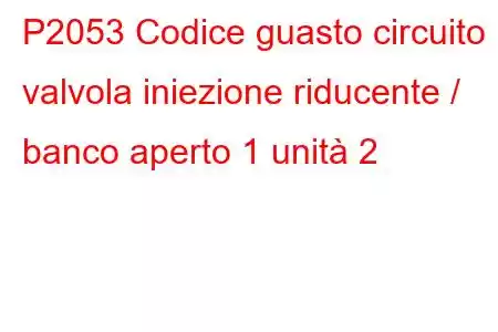 P2053 Codice guasto circuito valvola iniezione riducente / banco aperto 1 unità 2