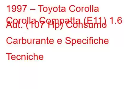 1997 – Toyota Corolla
Corolla Compatta (E11) 1.6 Aut. (107 Hp) Consumo Carburante e Specifiche Tecniche