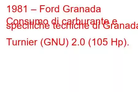 1981 – Ford Granada
Consumo di carburante e specifiche tecniche di Granada Turnier (GNU) 2.0 (105 Hp).