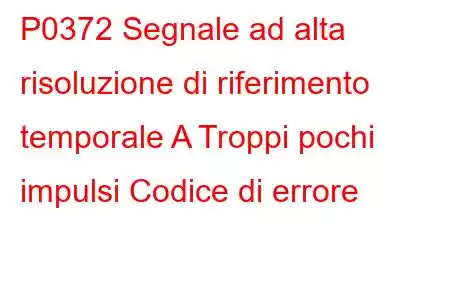 P0372 Segnale ad alta risoluzione di riferimento temporale A Troppi pochi impulsi Codice di errore