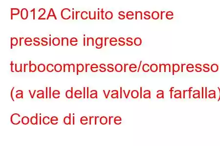 P012A Circuito sensore pressione ingresso turbocompressore/compressore (a valle della valvola a farfalla) Codice di errore