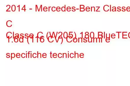 2014 - Mercedes-Benz Classe C
Classe C (W205) 180 BlueTEC 1.6d (116 CV) Consumi e specifiche tecniche