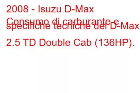 2008 - Isuzu D-Max
Consumo di carburante e specifiche tecniche del D-Max 2.5 TD Double Cab (136HP).