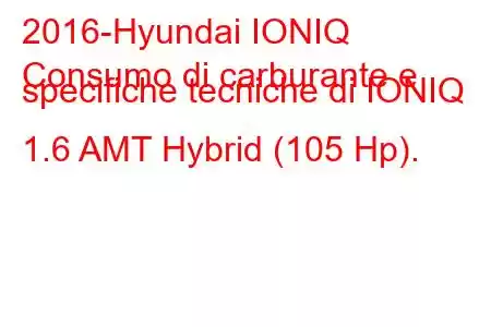 2016-Hyundai IONIQ
Consumo di carburante e specifiche tecniche di IONIQ 1.6 AMT Hybrid (105 Hp).