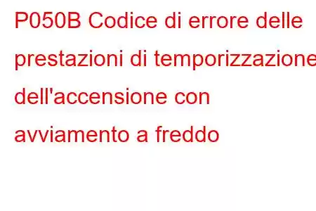 P050B Codice di errore delle prestazioni di temporizzazione dell'accensione con avviamento a freddo