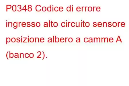 P0348 Codice di errore ingresso alto circuito sensore posizione albero a camme A (banco 2).