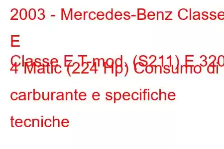 2003 - Mercedes-Benz Classe E
Classe E T-mod. (S211) E 320 4 Matic (224 Hp) Consumo di carburante e specifiche tecniche