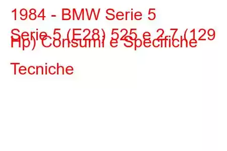 1984 - BMW Serie 5
Serie 5 (E28) 525 e 2.7 (129 Hp) Consumi e Specifiche Tecniche