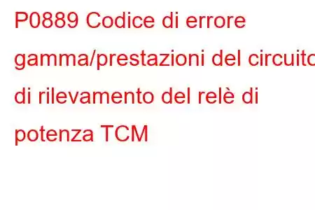 P0889 Codice di errore gamma/prestazioni del circuito di rilevamento del relè di potenza TCM