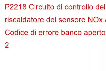 P2218 Circuito di controllo del riscaldatore del sensore NOx / Codice di errore banco aperto 2