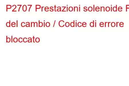 P2707 Prestazioni solenoide F del cambio / Codice di errore bloccato