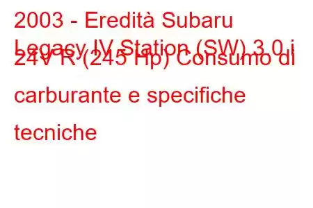 2003 - Eredità Subaru
Legacy IV Station (SW) 3.0 i 24V R (245 Hp) Consumo di carburante e specifiche tecniche