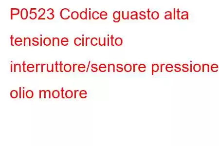 P0523 Codice guasto alta tensione circuito interruttore/sensore pressione olio motore