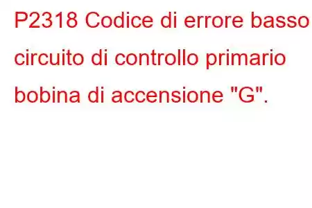 P2318 Codice di errore basso circuito di controllo primario bobina di accensione 