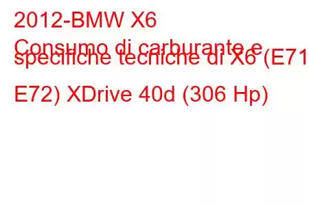 2012-BMW X6
Consumo di carburante e specifiche tecniche di X6 (E71 / E72) XDrive 40d (306 Hp)