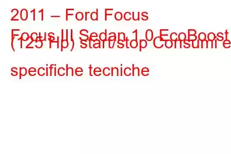 2011 – Ford Focus
Focus III Sedan 1.0 EcoBoost (125 Hp) start/stop Consumi e specifiche tecniche