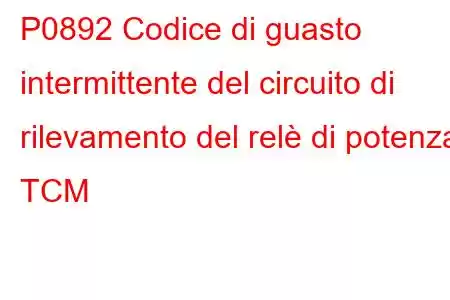 P0892 Codice di guasto intermittente del circuito di rilevamento del relè di potenza TCM