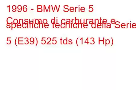 1996 - BMW Serie 5
Consumo di carburante e specifiche tecniche della Serie 5 (E39) 525 tds (143 Hp)