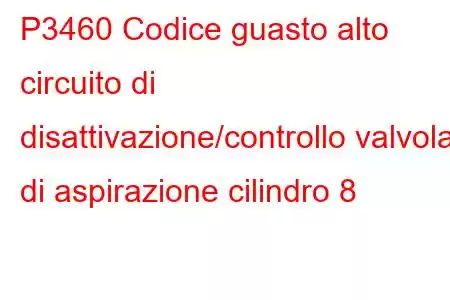 P3460 Codice guasto alto circuito di disattivazione/controllo valvola di aspirazione cilindro 8