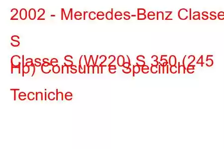 2002 - Mercedes-Benz Classe S
Classe S (W220) S 350 (245 Hp) Consumi e Specifiche Tecniche