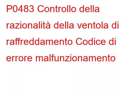 P0483 Controllo della razionalità della ventola di raffreddamento Codice di errore malfunzionamento