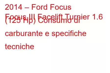 2014 – Ford Focus
Focus III Facelift Turnier 1.6 (125 Hp) Consumo di carburante e specifiche tecniche