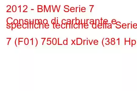 2012 - BMW Serie 7
Consumo di carburante e specifiche tecniche della Serie 7 (F01) 750Ld xDrive (381 Hp)