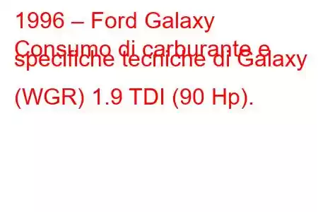 1996 – Ford Galaxy
Consumo di carburante e specifiche tecniche di Galaxy (WGR) 1.9 TDI (90 Hp).