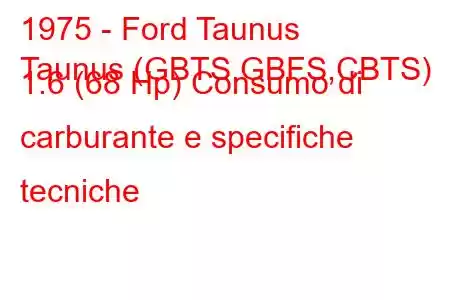 1975 - Ford Taunus
Taunus (GBTS,GBFS,CBTS) 1.6 (68 Hp) Consumo di carburante e specifiche tecniche