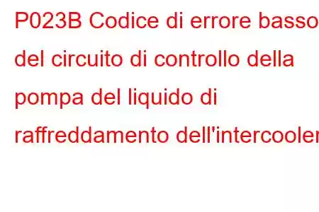 P023B Codice di errore basso del circuito di controllo della pompa del liquido di raffreddamento dell'intercooler