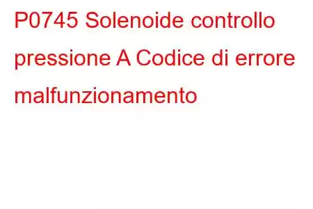 P0745 Solenoide controllo pressione A Codice di errore malfunzionamento