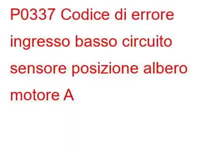 P0337 Codice di errore ingresso basso circuito sensore posizione albero motore A