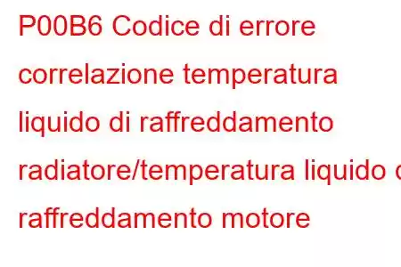 P00B6 Codice di errore correlazione temperatura liquido di raffreddamento radiatore/temperatura liquido di raffreddamento motore