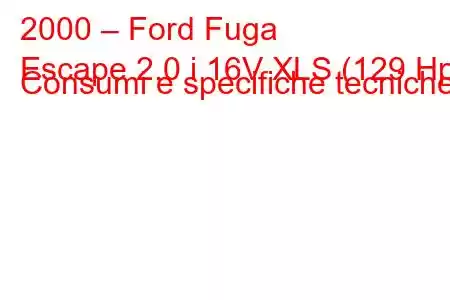 2000 – Ford Fuga
Escape 2.0 i 16V XLS (129 Hp) Consumi e specifiche tecniche