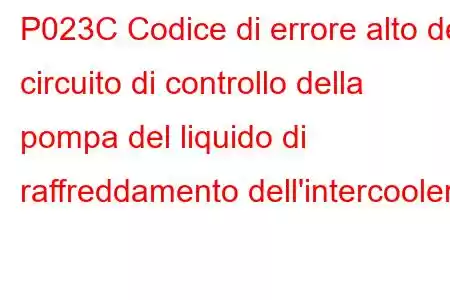 P023C Codice di errore alto del circuito di controllo della pompa del liquido di raffreddamento dell'intercooler