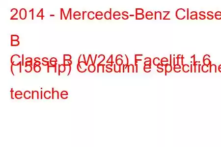 2014 - Mercedes-Benz Classe B
Classe B (W246) Facelift 1.6 (156 Hp) Consumi e specifiche tecniche