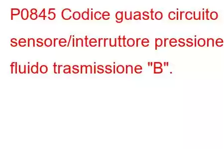 P0845 Codice guasto circuito sensore/interruttore pressione fluido trasmissione 