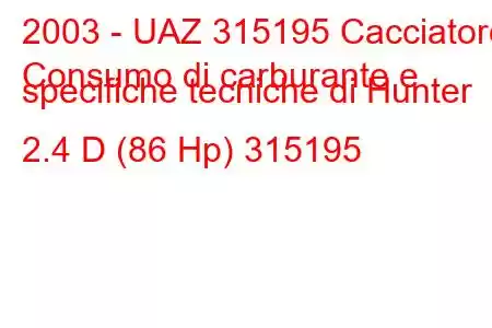 2003 - UAZ 315195 Cacciatore
Consumo di carburante e specifiche tecniche di Hunter 2.4 D (86 Hp) 315195