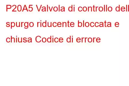 P20A5 Valvola di controllo dello spurgo riducente bloccata e chiusa Codice di errore