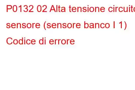 P0132 02 Alta tensione circuito sensore (sensore banco I 1) Codice di errore