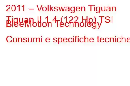 2011 – Volkswagen Tiguan
Tiguan II 1.4 (122 Hp) TSI BlueMotion Technology Consumi e specifiche tecniche