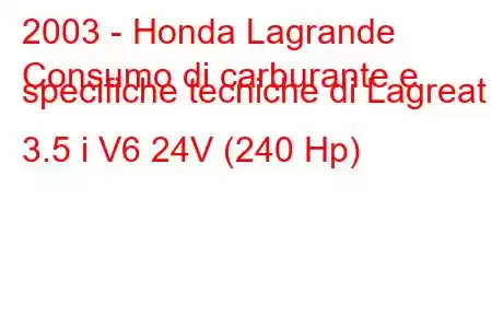 2003 - Honda Lagrande
Consumo di carburante e specifiche tecniche di Lagreat 3.5 i V6 24V (240 Hp)