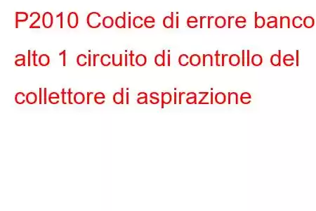 P2010 Codice di errore banco alto 1 circuito di controllo del collettore di aspirazione