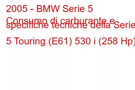 2005 - BMW Serie 5
Consumo di carburante e specifiche tecniche della Serie 5 Touring (E61) 530 i (258 Hp)