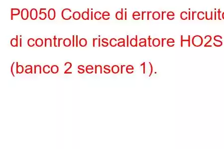 P0050 Codice di errore circuito di controllo riscaldatore HO2S (banco 2 sensore 1).