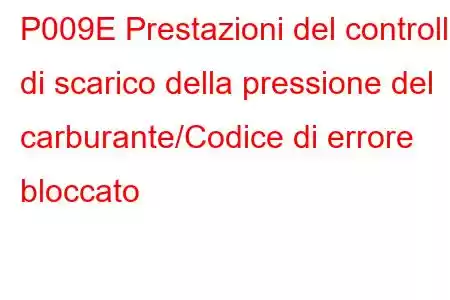 P009E Prestazioni del controllo di scarico della pressione del carburante/Codice di errore bloccato