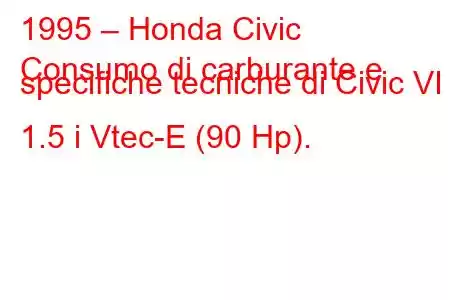 1995 – Honda Civic
Consumo di carburante e specifiche tecniche di Civic VI 1.5 i Vtec-E (90 Hp).